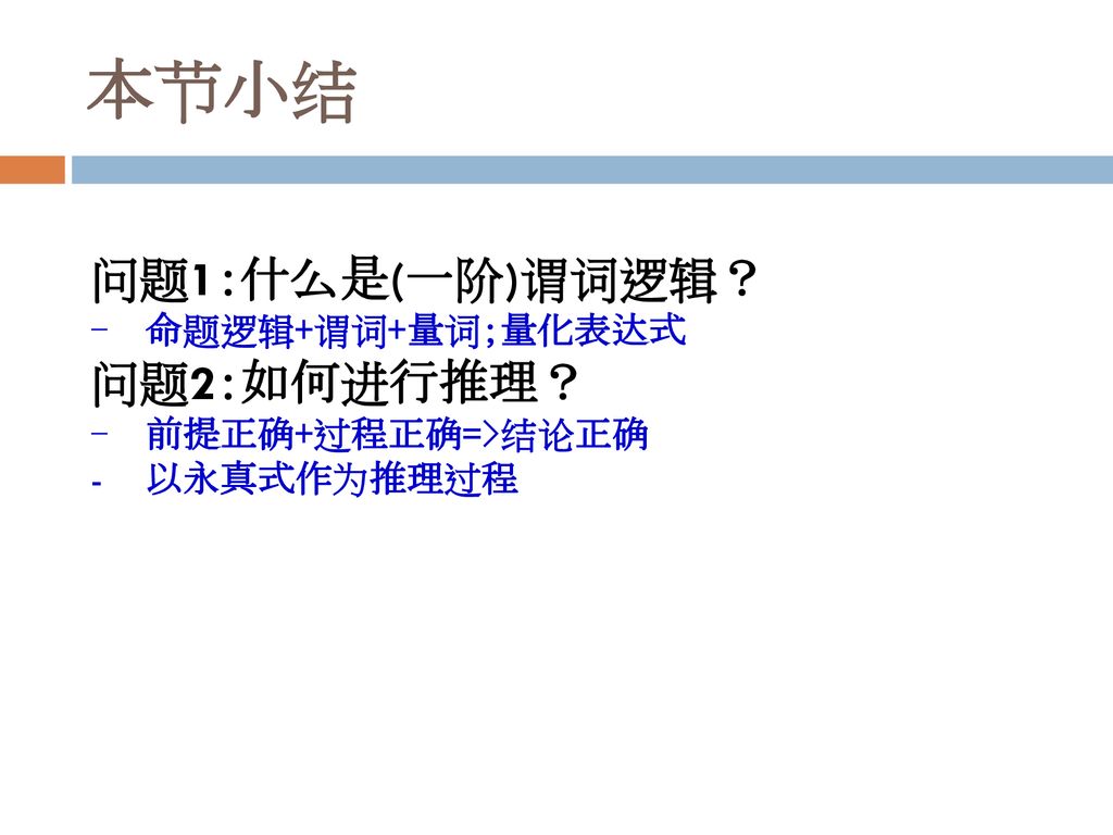 本节小结 问题1：什么是(一阶)谓词逻辑？ 问题2：如何进行推理？ 命题逻辑+谓词+量词；量化表达式 前提正确+过程正确=>结论正确