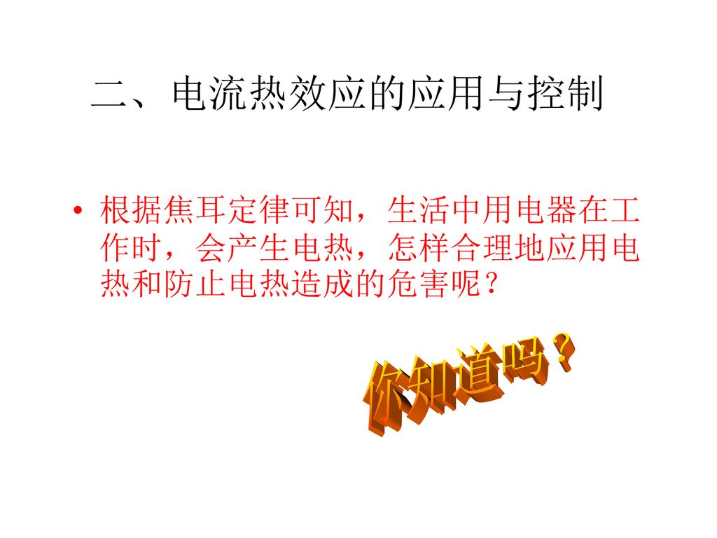 二、电流热效应的应用与控制 根据焦耳定律可知，生活中用电器在工作时，会产生电热，怎样合理地应用电热和防止电热造成的危害呢？ 你知道吗？