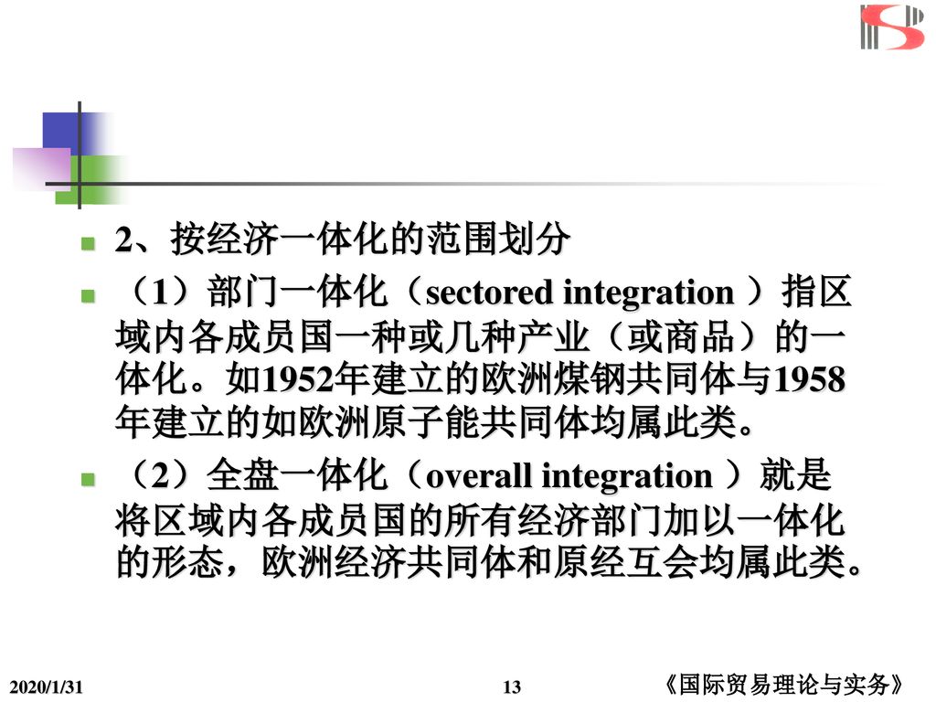 2、按经济一体化的范围划分 （1）部门一体化（sectored integration ）指区域内各成员国一种或几种产业（或商品）的一体化。如1952年建立的欧洲煤钢共同体与1958年建立的如欧洲原子能共同体均属此类。