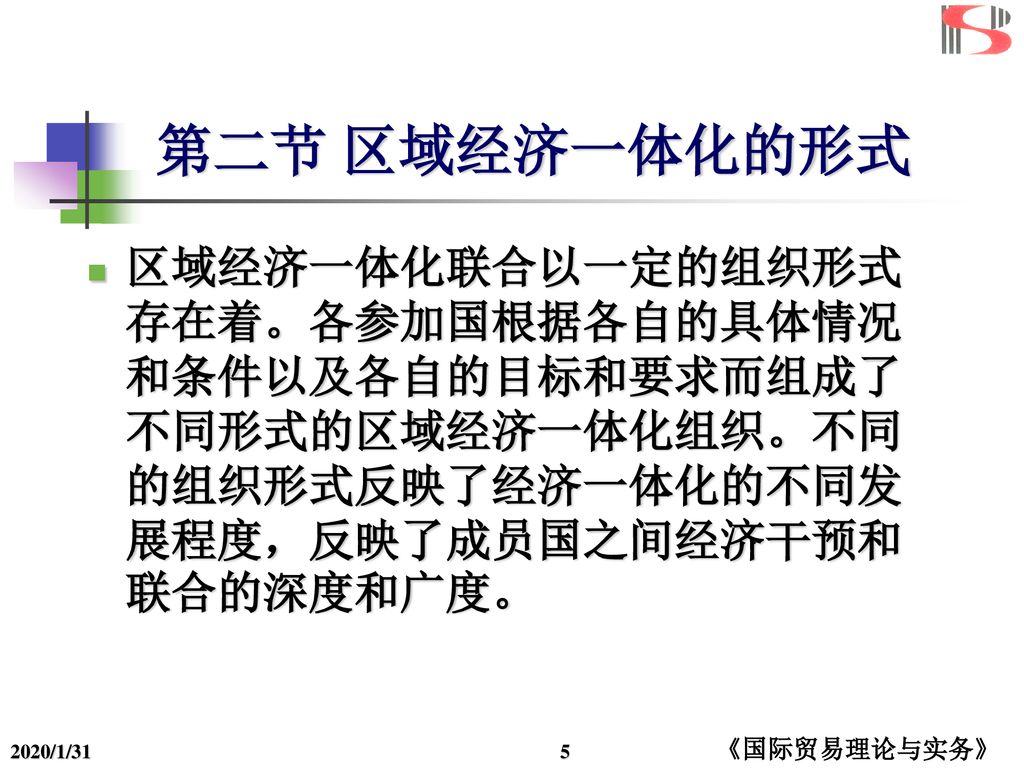 第二节 区域经济一体化的形式 区域经济一体化联合以一定的组织形式存在着。各参加国根据各自的具体情况和条件以及各自的目标和要求而组成了不同形式的区域经济一体化组织。不同的组织形式反映了经济一体化的不同发展程度，反映了成员国之间经济干预和联合的深度和广度。