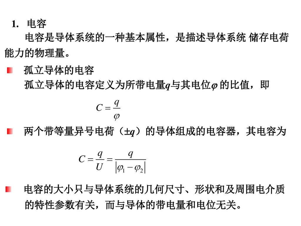 1. 电容 电容是导体系统的一种基本属性，是描述导体系统 储存电荷能力的物理量。 孤立导体的电容. 孤立导体的电容定义为所带电量q与其电位 的比值，即. 两个带等量异号电荷（q）的导体组成的电容器，其电容为.