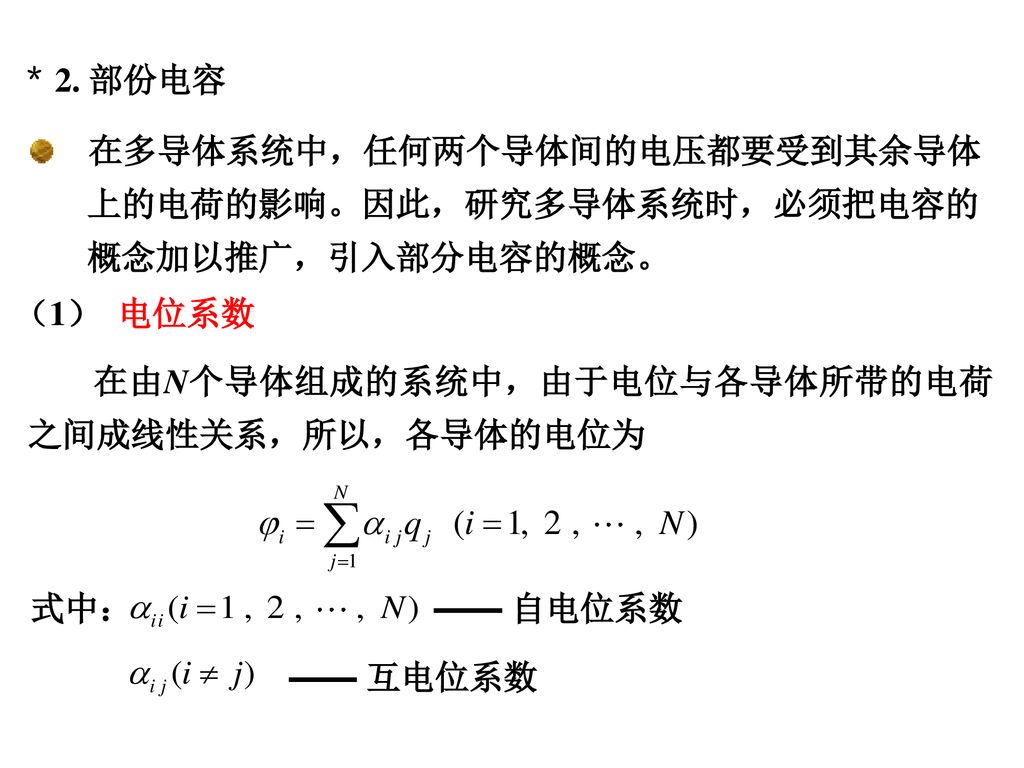 ＊ 2. 部份电容 在多导体系统中，任何两个导体间的电压都要受到其余导体. 上的电荷的影响。因此，研究多导体系统时，必须把电容的. 概念加以推广，引入部分电容的概念。 （1） 电位系数. 在由N个导体组成的系统中，由于电位与各导体所带的电荷之间成线性关系，所以，各导体的电位为.