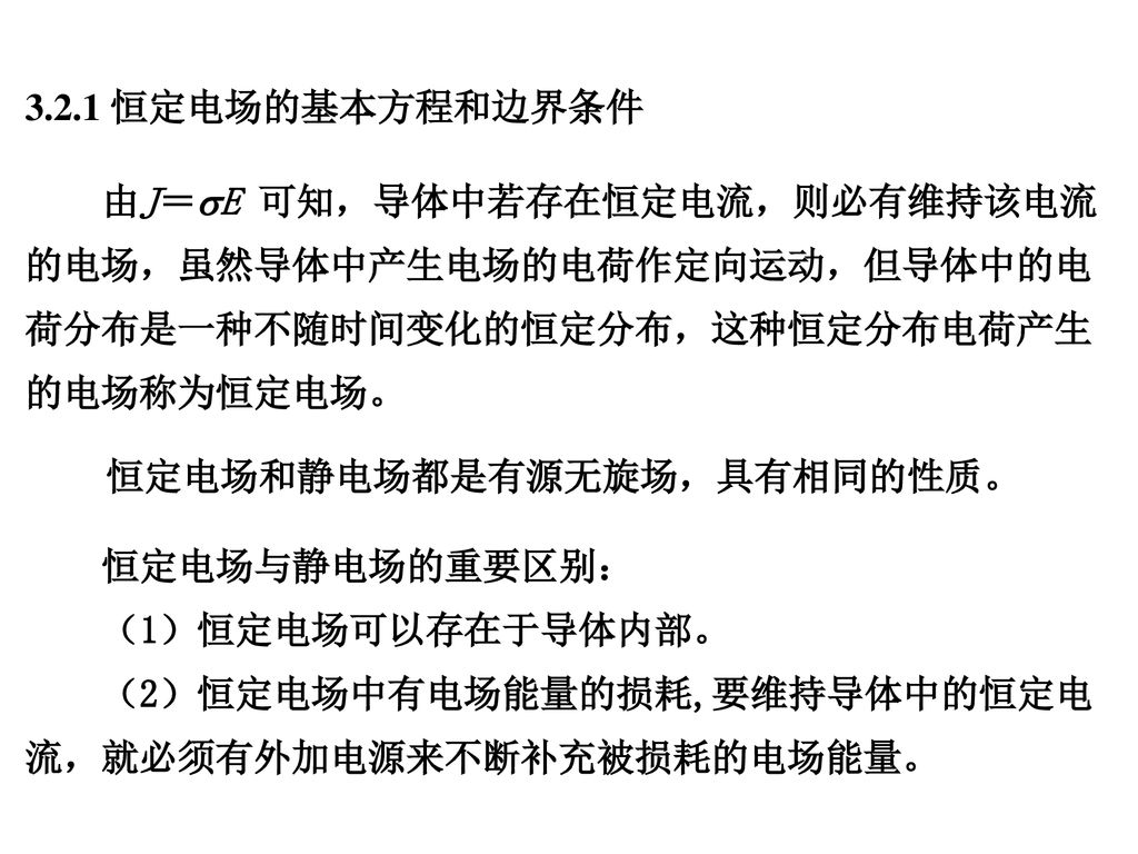 3.2.1 恒定电场的基本方程和边界条件 由J＝E 可知，导体中若存在恒定电流，则必有维持该电流的电场，虽然导体中产生电场的电荷作定向运动，但导体中的电荷分布是一种不随时间变化的恒定分布，这种恒定分布电荷产生的电场称为恒定电场。