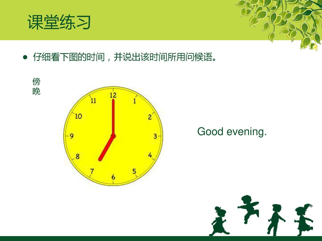 课堂练习 ● 仔细看下图的时间，并说出该时间所用问候语。 傍晚 Good evening.