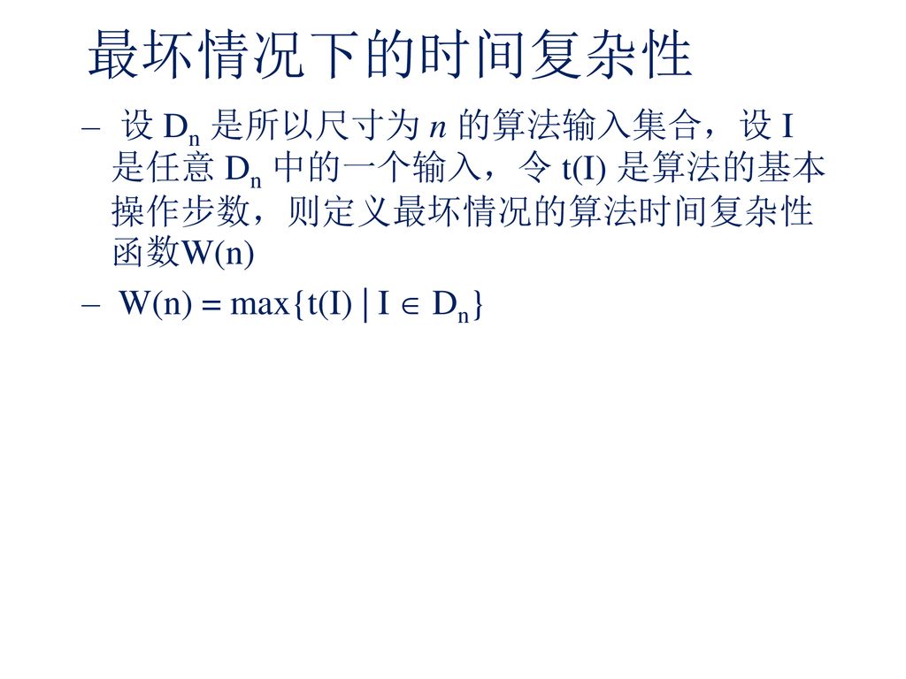 最坏情况下的时间复杂性 设 Dn 是所以尺寸为 n 的算法输入集合，设 I 是任意 Dn 中的一个输入，令 t(I) 是算法的基本操作步数，则定义最坏情况的算法时间复杂性函数W(n) W(n) = max{t(I) | I  Dn}