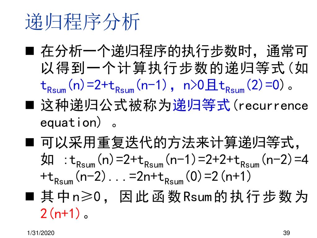 递归程序分析 在分析一个递归程序的执行步数时，通常可以得到一个计算执行步数的递归等式(如tRsum(n)=2+tRsum(n-1)，n>0且tRsum(2)=0)。 这种递归公式被称为递归等式(recurrence equation) 。