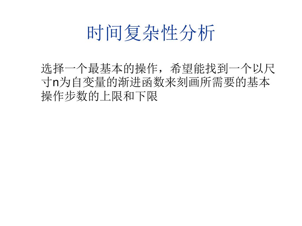 时间复杂性分析 选择一个最基本的操作，希望能找到一个以尺寸n为自变量的渐进函数来刻画所需要的基本操作步数的上限和下限