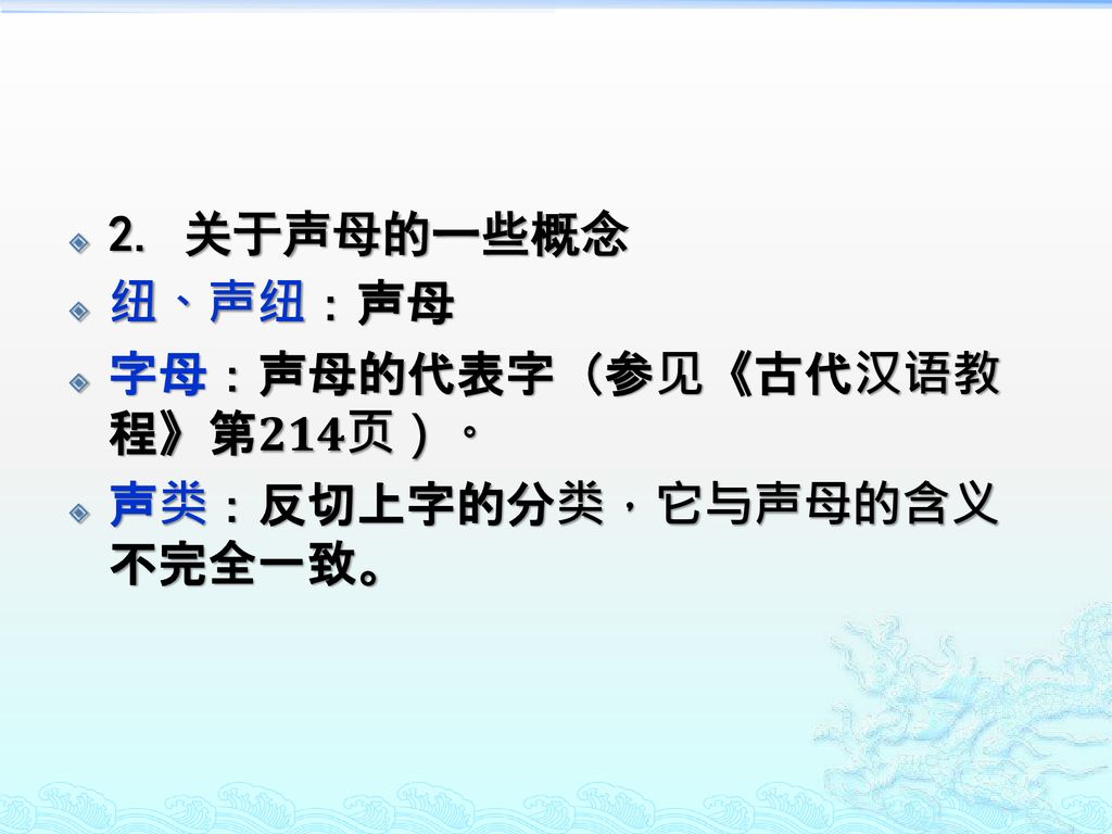 2. 关于声母的一些概念 纽、声纽：声母 字母：声母的代表字（参见《古代汉语教程》第214页）。 声类：反切上字的分类，它与声母的含义不完全一致。