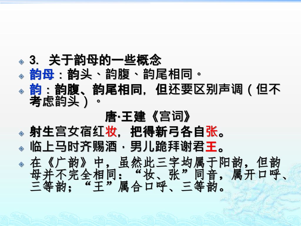 3. 关于韵母的一些概念 韵母：韵头、韵腹、韵尾相同。 韵：韵腹、韵尾相同，但还要区别声调（但不考虑韵头）。 唐·王建《宫词》 射生宫女宿红妆，把得新弓各自张。 临上马时齐赐酒，男儿跪拜谢君王。