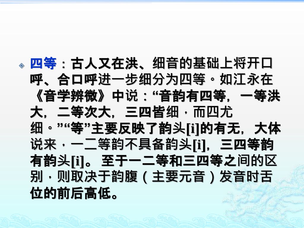 四等：古人又在洪、细音的基础上将开口呼、合口呼进一步细分为四等。如江永在《音学辨微》中说： 音韵有四等，一等洪大，二等次大，三四皆细，而四尤细。 等 主要反映了韵头[i]的有无，大体说来，一二等韵不具备韵头[i]，三四等韵有韵头[i]。 至于一二等和三四等之间的区别，则取决于韵腹（主要元音）发音时舌位的前后高低。