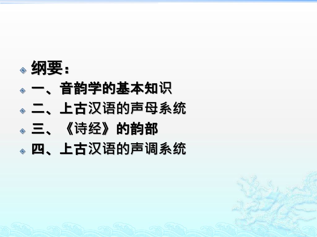 纲要： 一、音韵学的基本知识 二、上古汉语的声母系统 三、《诗经》的韵部 四、上古汉语的声调系统