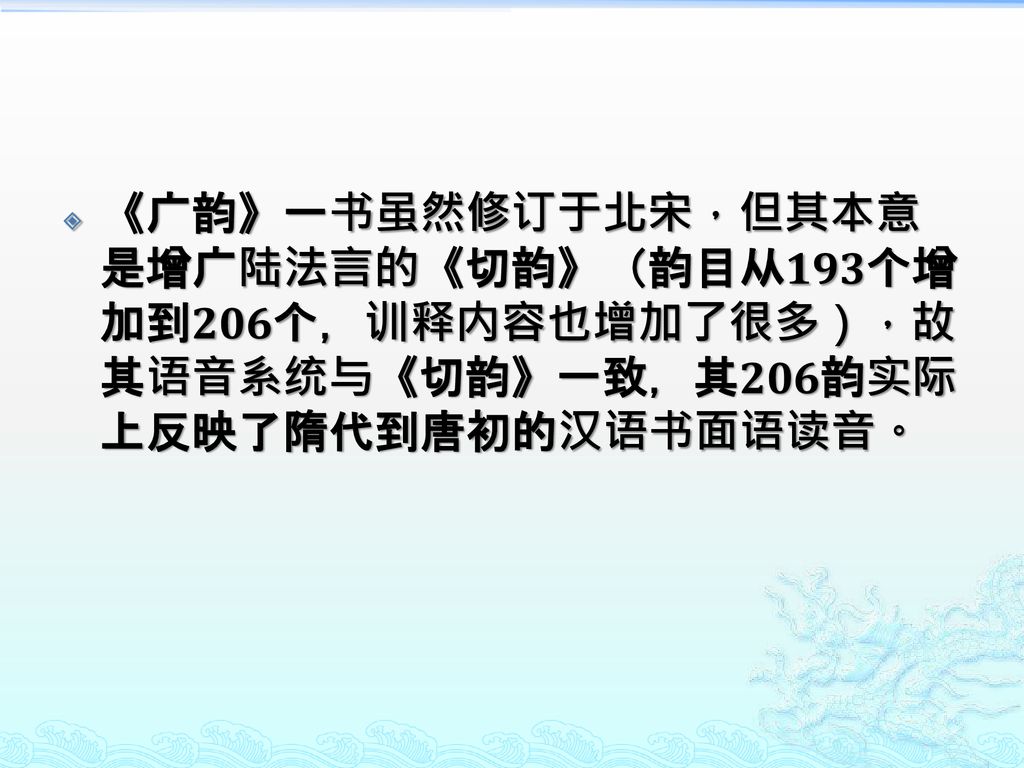 《广韵》一书虽然修订于北宋，但其本意是增广陆法言的《切韵》（韵目从193个增加到206个，训释内容也增加了很多），故其语音系统与《切韵》一致，其206韵实际上反映了隋代到唐初的汉语书面语读音。