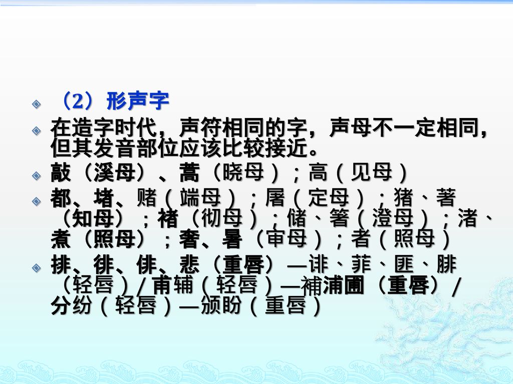 （2）形声字 在造字时代，声符相同的字，声母不一定相同，但其发音部位应该比较接近。 敲（溪母）、蒿（晓母）；高（见母） 都、堵、赌（端母）；屠（定母）；猪、著（知母）；褚（彻母）；储、箸（澄母）；渚、煮（照母）；奢、暑（审母）；者（照母）