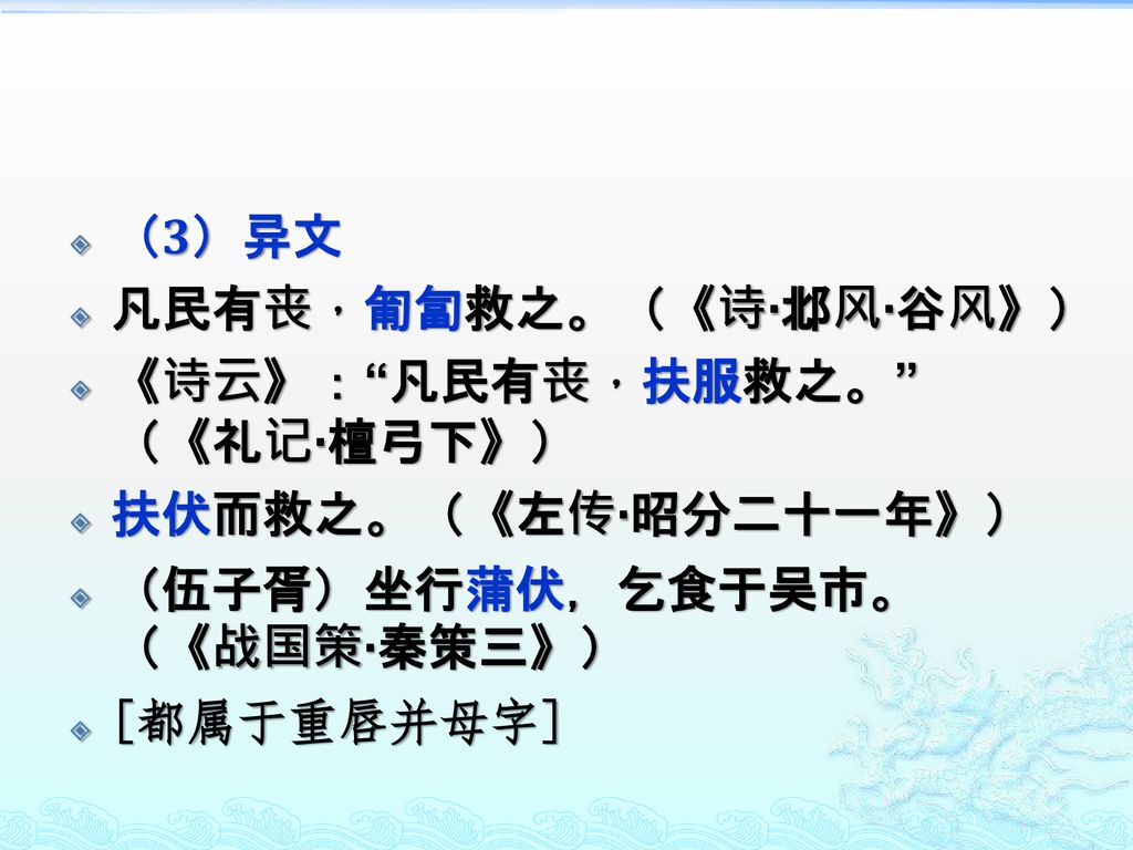 （3）异文 凡民有丧，匍匐救之。（《诗·邶风·谷风》） 《诗云》： 凡民有丧，扶服救之。 （《礼记·檀弓下》） 扶伏而救之。（《左传·昭分二十一年》） （伍子胥）坐行蒲伏，乞食于吴市。（《战国策·秦策三》）