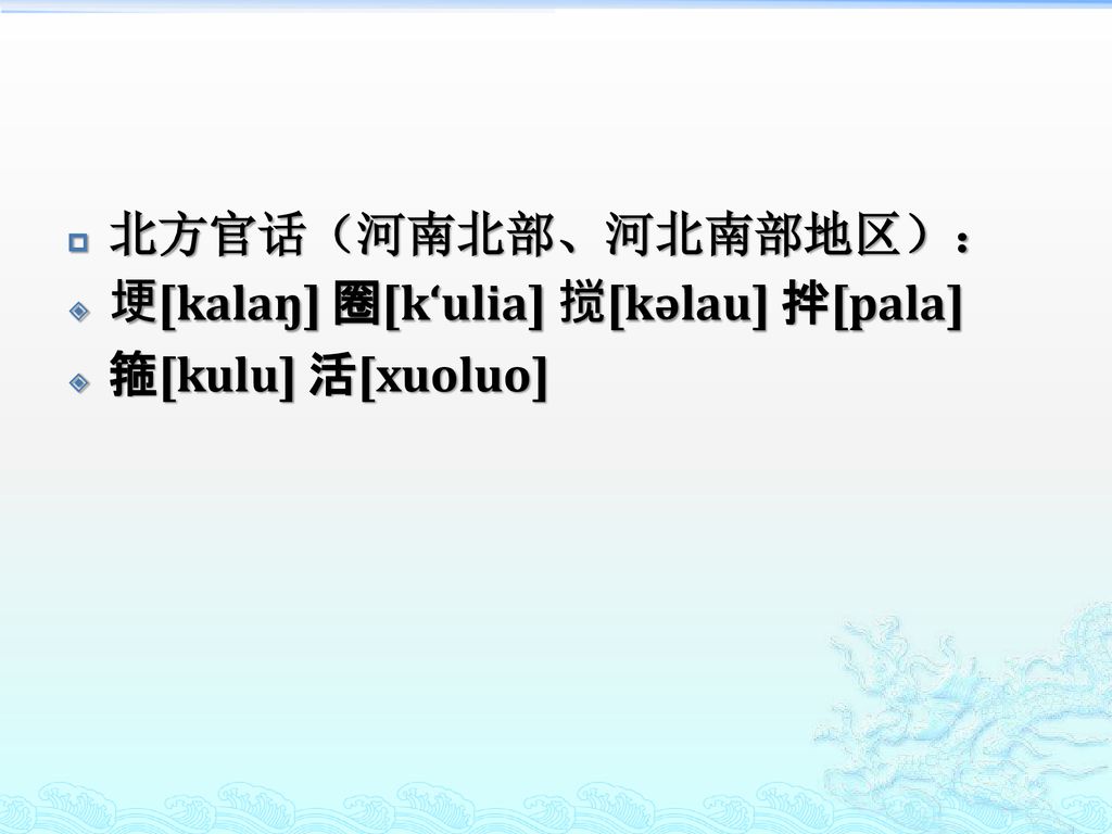 北方官话（河南北部、河北南部地区）： 埂[kalaŋ] 圈[kʻulia] 搅[kəlau] 拌[pala] 箍[kulu] 活[xuoluo]