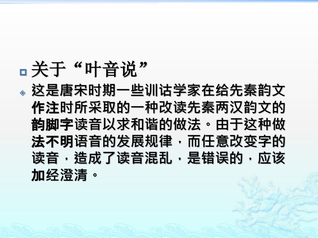 关于 叶音说 这是唐宋时期一些训诂学家在给先秦韵文作注时所采取的一种改读先秦两汉韵文的韵脚字读音以求和谐的做法。由于这种做法不明语音的发展规律，而任意改变字的读音，造成了读音混乱，是错误的，应该加经澄清。