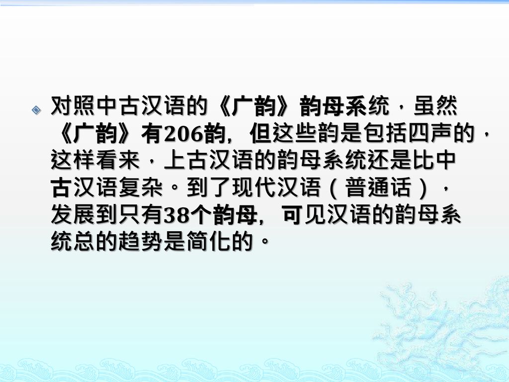 对照中古汉语的《广韵》韵母系统，虽然《广韵》有206韵，但这些韵是包括四声的，这样看来，上古汉语的韵母系统还是比中古汉语复杂。到了现代汉语（普通话），发展到只有38个韵母，可见汉语的韵母系统总的趋势是简化的。