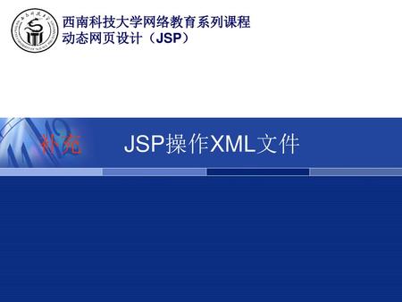 西南科技大学网络教育系列课程 动态网页设计（JSP） 补充 	 JSP操作XML文件.