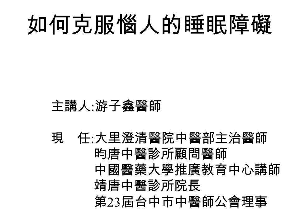 如何克服惱人的睡眠障礙主講人 游子鑫醫師現任 大里澄清醫院中醫部主治醫師昀唐中醫診所顧問醫師中國醫藥大學推廣教育中心講師靖唐中醫診所院長第