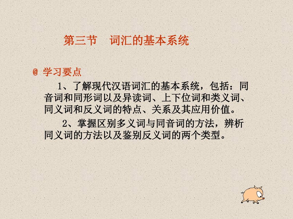 第三节学习要点1 了解现代汉语词汇的基本系统 包括 同音词和同形词以及异读词 上下位词和类义词 同义词和反义词的特点 关系及其应用价值 2 掌握区别多义词与同音词的方法 辨析同义词的方法以及鉴别反义词的两个类型 Ppt Download