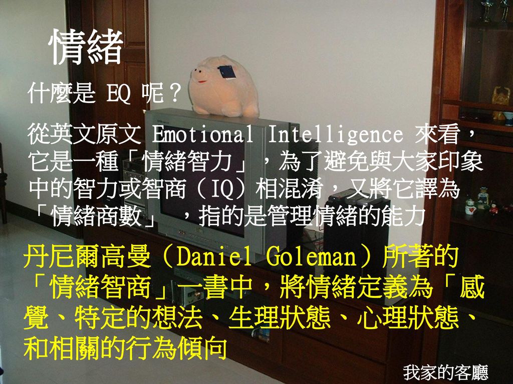 情緒什麼是eq 呢 從英文原文emotional Intelligence 來看 它是一種 情緒智力 為了避免與大家印象中的智力或智商 Iq 相混淆 又將它譯為 情緒商數 指的是管理情緒的能力丹尼爾高曼 Daniel Goleman 所著的 情緒智商 一書中 將情緒定義為 感覺 特定的