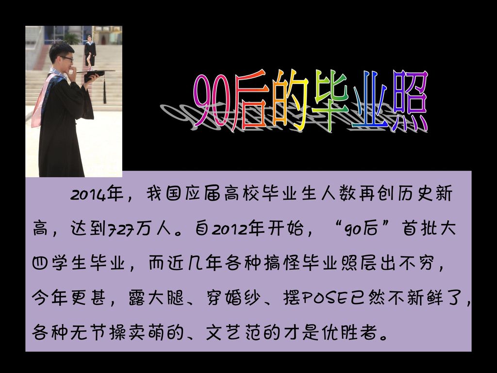 90后的毕业照14年 我国应届高校毕业生人数再创历史新高 达到727万人 自12年开始 90后 首批大四学生毕业 而近几年各种 搞怪毕业照层出不穷 今年更甚 露大腿 穿婚纱 摆pose已然不新鲜了 各种无节操卖萌的 文艺范的才是优胜者 Ppt Download