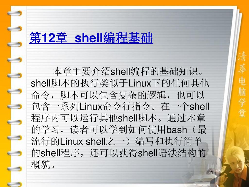 第12章shell编程基础本章主要介绍shell编程的基础知识 Shell脚本的执行类似于linux 下的任何其他命令 脚本可以包含复杂的逻辑 也可以包含一系列linux命令行指令 在一个shell程序内可以运行其他shell 脚本 通过本章的学习 读者可以学到如何使用bash 最流行的linux