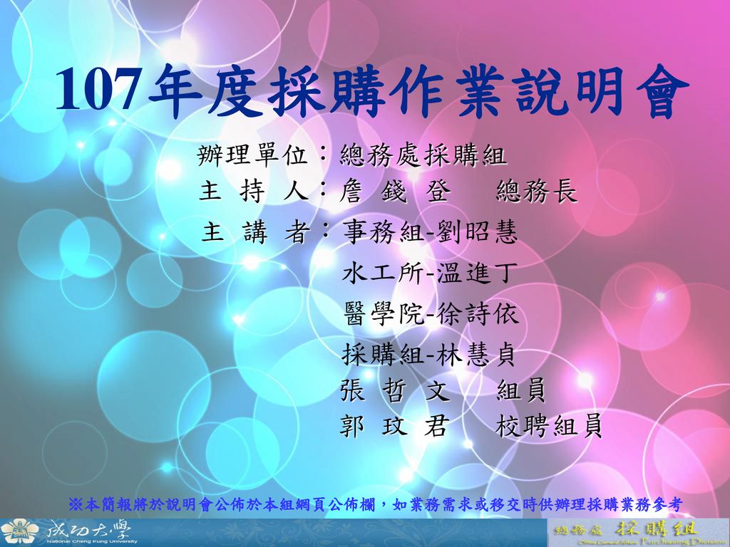 107年度採購作業說明會辦理單位 總務處採購組主持人 詹錢登總務長主講者 事務組 劉昭慧水工所 溫進丁醫學院 徐詩依