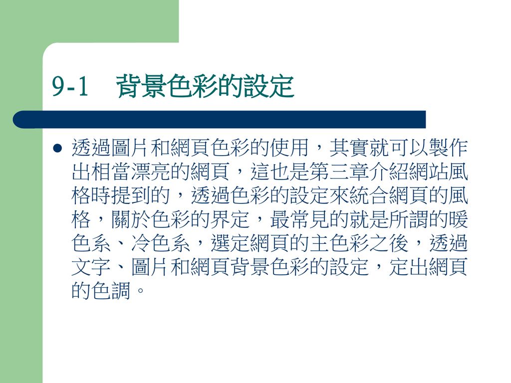 9 1 背景色彩的設定透過圖片和網頁色彩的使用 其實就可以製作出相當漂亮的網頁 這也是第三章介紹網站風格時提到的 透過 色彩的設定來統合網頁的風格 關於色彩的界定 最常見的就是所謂的暖色系 冷色系 選定網頁的主色彩之後 透過文字 圖片和網頁背景色彩的設定 定