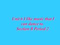 Unit 6 I like music that I can dance to. Section B Period 2.