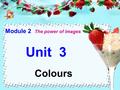 Unit 3 Module 2 The power of images Colours. Teaching Aims and Purposes:  Develop the students’ ability of reading  Learn the new words and expressions.