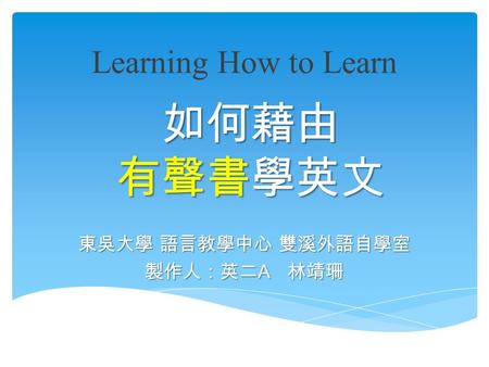 如何藉由 有聲書學英文 東吳大學 語言教學中心 雙溪外語自學室 製作人：英二 A 林靖珊 Learning How to Learn.