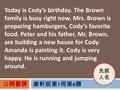 Today is Cody’s birthday. The Brown family is busy right now. Mrs. Brown is preparing hamburgers, Cody’s favorite food. Peter and his father, Mr. Brown,
