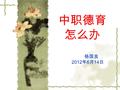 中职德育 怎么办 杨国良 2012 年 6 月 14 日. 德育需要回归本质  德育需要顶天立地  德育需要软件硬抓  德育需要临近致远.