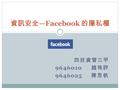 四技資管三甲 9646010 趙珠評 9646025 陳思帆 資訊安全 —Facebook 的隱私權.