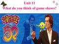 Unit 11 What do you think of game shows? Unit 11 What do you think of game shows?