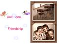 Unit one Friendship. Why do you need friends? If I am in trouble, my friends will help me. I will feel lonely without a friend.