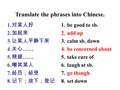 Translate the phrases into Chinese. 1. be good to sb. 2. add up 3. calm sb. down 4. be concerned about 5. take care of 6. laugh at sb. 7. go though 8.