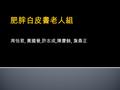 周怡君, 黃國晉, 許志成, 陳慶餘, 詹鼎正.  老人定義 :>=65 歲  老化速度 :2020  16.1% 、 2030  24.5%, 2050  35.5%  老年肥胖盛行率 : 2005-2008 年台灣國民營 養健康調查  22%(BMI>=27)  老人肥胖的影響.