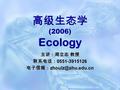 高级生态学 (2006) Ecology 主讲：周立志 教授 联系电话： 0551-3915126 电子信箱：