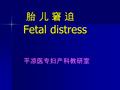 胎 儿 窘 迫 Fetal distress 胎 儿 窘 迫 Fetal distress 平凉医专妇产科教研室.