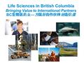 Life Sciences in British Columbia Bringing Value to International Partners BC 生物医药业 — 为国际合作伙伴创造价值.
