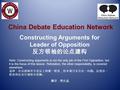 China Debate Education Network Constructing Arguments for Leader of Opposition 反方领袖的论点建构 Note: Constructing arguments is not the only job of the First.