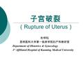 子宫破裂 （ Rupture of Uterus ） 杜明钰 昆明医科大学第一临床学院妇产科教研室 Department of Obstetrics & Gynecology 1 st Affiliated Hospital of Kunming Medical University.