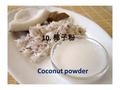 10. 椰子粉 Coconut powder. Coconut products 椰子油 coconut oil 椰子油是一種提取自成熟椰果肉中的食用油。 在熱帶地區，它是人們從飲食中攝取脂肪的主 要來源。 椰子油在食品製造、藥物和工業上有多種用途。 椰子油是對熱非常穩定，這使得它適合用於高.