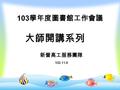 103 學年度圖書館工作會議 大師開講系列 新營高工服務團隊 103.11.6. 楔子 ── 在舊雨新知的相逢下 偶遇大師智慧的開示 洗沐在爽朗悅耳的語調中 做一場人生閱讀白日夢 真是值回票價.