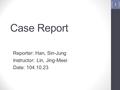Case Report Reporter: Han, Sin-Jung Instructor: Lin, Jing-Meei Date: 104.10.23 1.