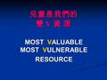 兒童是我們的 雙 V 資 源 MOST VALUABLE MOST VULNERABLE RESOURCE.