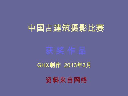 中国古建筑摄影比赛 GHX 制作 2013 年 3 月 获 奖 作 品获 奖 作 品 资料来自网络.