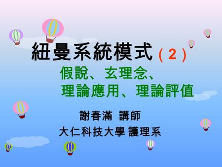 紐曼系統模式 （ 2 ） 假說、玄理念、 理論應用、理論評值 謝春滿 講師 大仁科技大學 護理系.